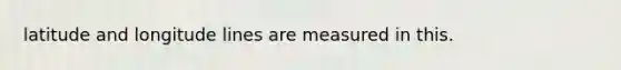 latitude and longitude lines are measured in this.