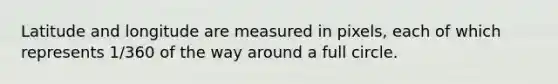 Latitude and longitude are measured in pixels, each of which represents 1/360 of the way around a full circle.