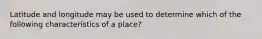 Latitude and longitude may be used to determine which of the following characteristics of a place?