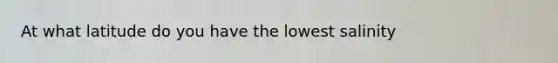 At what latitude do you have the lowest salinity