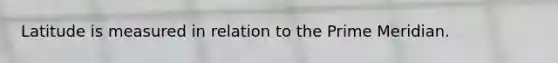 Latitude is measured in relation to the Prime Meridian.