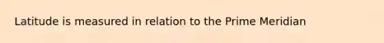 Latitude is measured in relation to the Prime Meridian