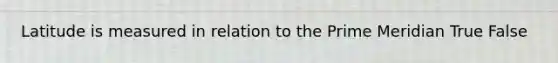 Latitude is measured in relation to the Prime Meridian True False