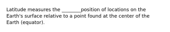 Latitude measures the ________position of locations on the Earth's surface relative to a point found at the center of the Earth (equator).