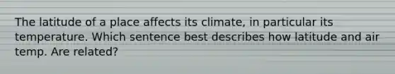 The latitude of a place affects its climate, in particular its temperature. Which sentence best describes how latitude and air temp. Are related?