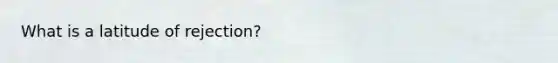 What is a latitude of rejection?