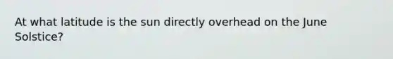 At what latitude is the sun directly overhead on the June Solstice?