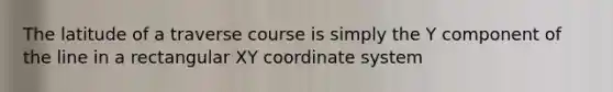 The latitude of a traverse course is simply the Y component of the line in a rectangular XY coordinate system