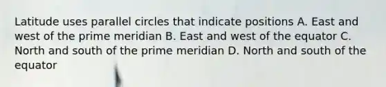 Latitude uses parallel circles that indicate positions A. East and west of the prime meridian B. East and west of the equator C. North and south of the prime meridian D. North and south of the equator