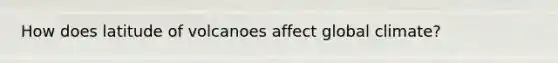 How does latitude of volcanoes affect global climate?