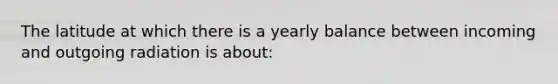 The latitude at which there is a yearly balance between incoming and outgoing radiation is about: