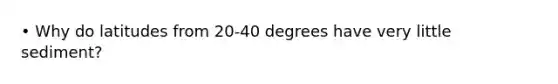 • Why do latitudes from 20-40 degrees have very little sediment?