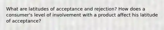 What are latitudes of acceptance and rejection? How does a consumer's level of involvement with a product affect his latitude of acceptance?