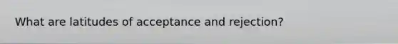 What are latitudes of acceptance and rejection?