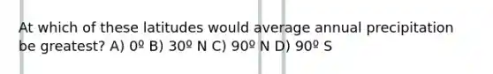 At which of these latitudes would average annual precipitation be greatest? A) 0º B) 30º N C) 90º N D) 90º S