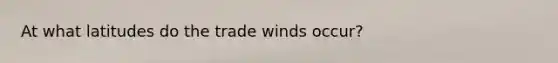 At what latitudes do the trade winds occur?