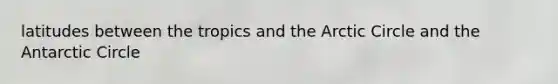 latitudes between the tropics and the Arctic Circle and the Antarctic Circle