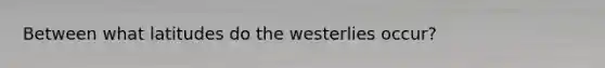 Between what latitudes do the westerlies occur?