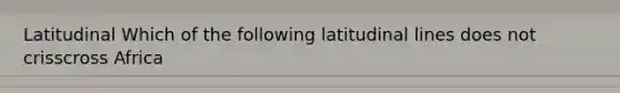 Latitudinal Which of the following latitudinal lines does not crisscross Africa