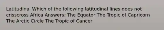 Latitudinal Which of the following latitudinal lines does not crisscross Africa Answers: The Equator The Tropic of Capricorn The Arctic Circle The Tropic of Cancer