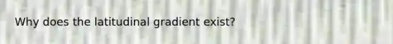 Why does the latitudinal gradient exist?