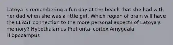 Latoya is remembering a fun day at the beach that she had with her dad when she was a little girl. Which region of brain will have the LEAST connection to the more personal aspects of Latoya's memory? Hypothalamus Prefrontal cortex Amygdala Hippocampus