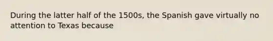 During the latter half of the 1500s, the Spanish gave virtually no attention to Texas because