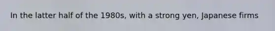 In the latter half of the 1980s, with a strong yen, Japanese firms