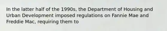 In the latter half of the 1990s, the Department of Housing and Urban Development imposed regulations on Fannie Mae and Freddie Mac, requiring them to