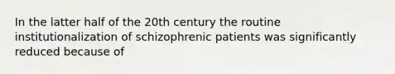 In the latter half of the 20th century the routine institutionalization of schizophrenic patients was significantly reduced because of