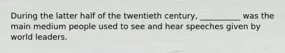 During the latter half of the twentieth century, __________ was the main medium people used to see and hear speeches given by world leaders.