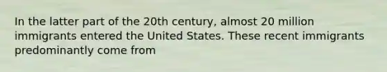 In the latter part of the 20th century, almost 20 million immigrants entered the United States. These recent immigrants predominantly come from