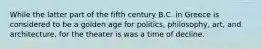 While the latter part of the fifth century B.C. in Greece is considered to be a golden age for politics, philosophy, art, and architecture, for the theater is was a time of decline.