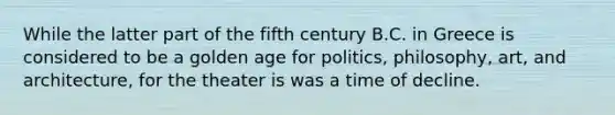 While the latter part of the fifth century B.C. in Greece is considered to be a golden age for politics, philosophy, art, and architecture, for the theater is was a time of decline.