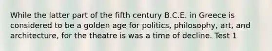 While the latter part of the fifth century B.C.E. in Greece is considered to be a golden age for politics, philosophy, art, and architecture, for the theatre is was a time of decline. Test 1