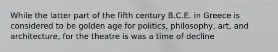 While the latter part of the fifth century B.C.E. in Greece is considered to be golden age for politics, philosophy, art, and architecture, for the theatre is was a time of decline