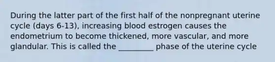 During the latter part of the first half of the nonpregnant uterine cycle (days 6-13), increasing blood estrogen causes the endometrium to become thickened, more vascular, and more glandular. This is called the _________ phase of the uterine cycle