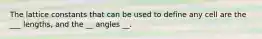 The lattice constants that can be used to define any cell are the ___ lengths, and the __ angles __.