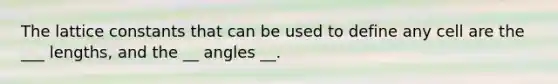 The lattice constants that can be used to define any cell are the ___ lengths, and the __ angles __.