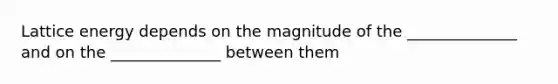 Lattice energy depends on the magnitude of the ______________ and on the ______________ between them