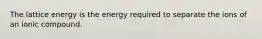 The lattice energy is the energy required to separate the ions of an ionic compound.