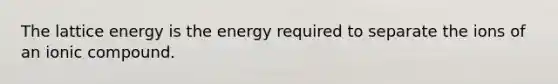 The lattice energy is the energy required to separate the ions of an ionic compound.