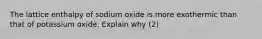 The lattice enthalpy of sodium oxide is more exothermic than that of potassium oxide. Explain why (2)