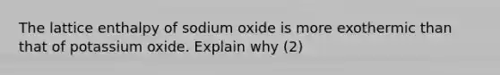 The lattice enthalpy of sodium oxide is more exothermic than that of potassium oxide. Explain why (2)