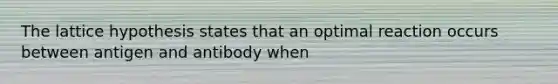 The lattice hypothesis states that an optimal reaction occurs between antigen and antibody when