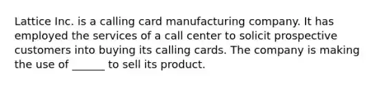 Lattice Inc. is a calling card manufacturing company. It has employed the services of a call center to solicit prospective customers into buying its calling cards. The company is making the use of ______ to sell its product.