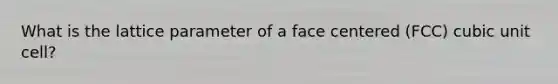 What is the lattice parameter of a face centered (FCC) cubic unit cell?