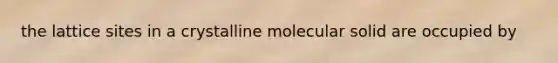 the lattice sites in a crystalline molecular solid are occupied by