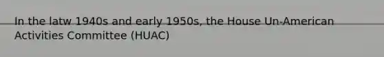 In the latw 1940s and early 1950s, the House Un-American Activities Committee (HUAC)