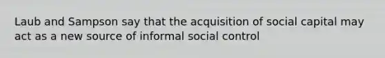 Laub and Sampson say that the acquisition of social capital may act as a new source of informal social control